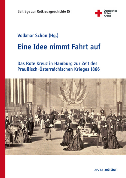 Eine Idee nimmt Fahrt auf: Das Rote Kreuz in Hamburg zur Zeit des Preußisch-Österreichischen Krieges 1866